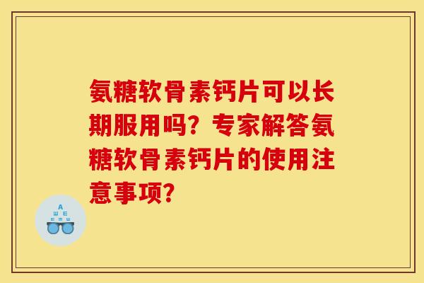 氨糖软骨素钙片可以长期服用吗？专家解答氨糖软骨素钙片的使用注意事项？
