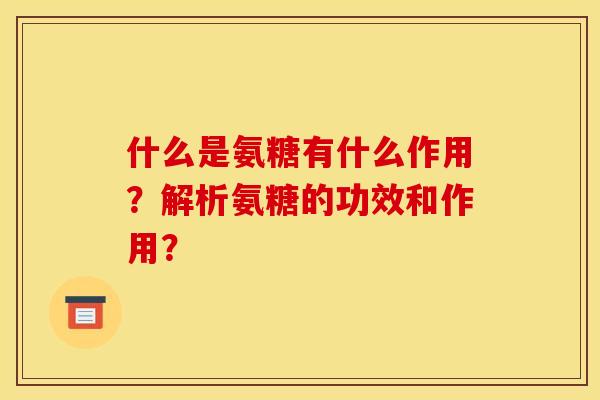 什么是氨糖有什么作用？解析氨糖的功效和作用？