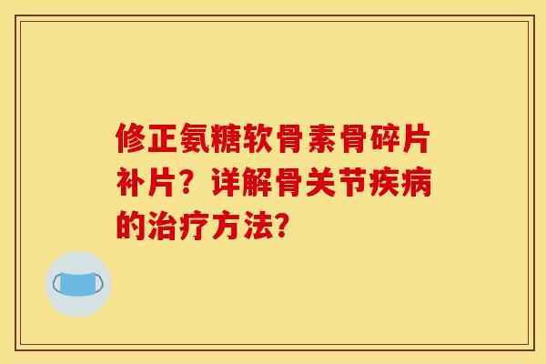 修正氨糖软骨素骨碎片补片？详解骨关节疾病的治疗方法？