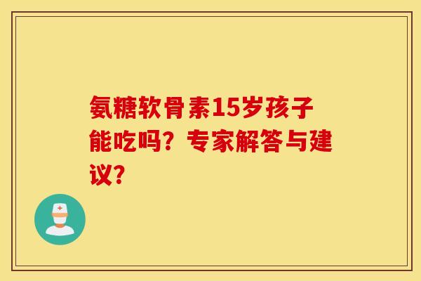 氨糖软骨素15岁孩子能吃吗?专家解答与建议? 氨糖软骨素15岁孩子能吃吗?专家解答与建议?