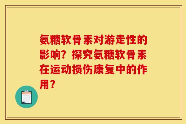 氨糖软骨素对游走性的影响?探究氨糖软骨素在运动损伤康复中的作用? 氨糖软骨素对游走性的影响?探究氨糖软骨素在运动损伤康复中的作用?