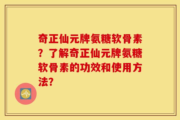 奇正仙元牌氨糖软骨素？了解奇正仙元牌氨糖软骨素的功效和使用方法？