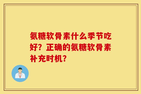 氨糖软骨素什么季节吃好?正确的氨糖软骨素补充时机? 氨糖软骨素什么季节吃好?正确的氨糖软骨素补充时机?