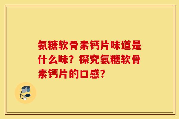 氨糖软骨素钙片味道是什么味？探究氨糖软骨素钙片的口感？