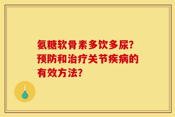 氨糖软骨素多饮多尿？预防和治疗关节疾病的有效方法？
