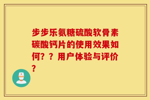 步步乐氨糖硫酸软骨素碳酸钙片的使用效果如何？？用户体验与评价？