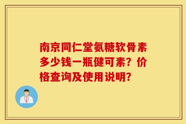 南京同仁堂氨糖软骨素多少钱一瓶健可素？价格查询及使用说明？