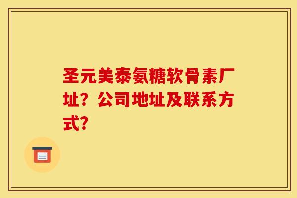 圣元美泰氨糖软骨素厂址?公司地址及联系方式? 圣元美泰氨糖软骨素厂址?公司地址及联系方式?
