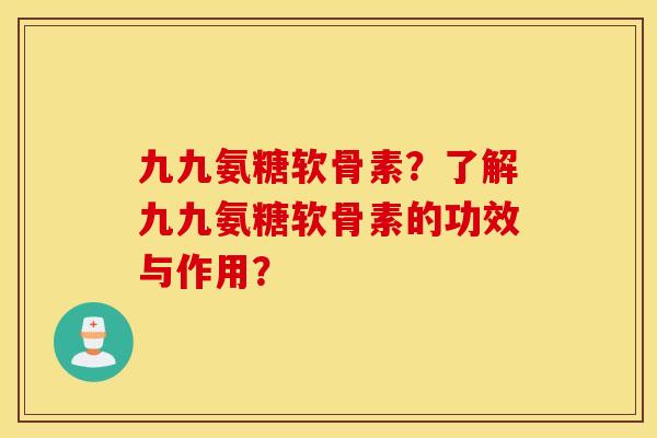 九九氨糖软骨素?了解九九氨糖软骨素的功效与作用? 九九氨糖软骨素?了解九九氨糖软骨素的功效与作用?