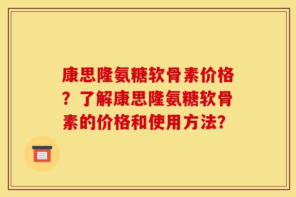 康思隆氨糖软骨素价格？了解康思隆氨糖软骨素的价格和使用方法？