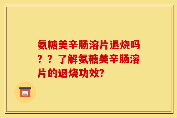 氨糖美辛肠溶片退烧吗??了解氨糖美辛肠溶片的退烧功效? 氨糖美辛肠溶片退烧吗??了解氨糖美辛肠溶片的退烧功效?