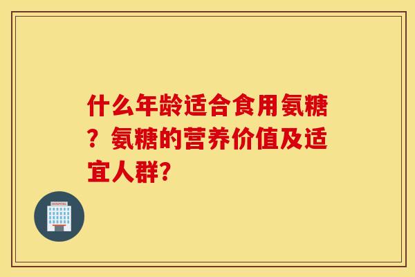 什么年龄适合食用氨糖？氨糖的营养价值及适宜人群？