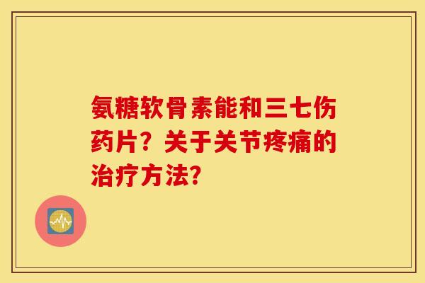 氨糖软骨素能和三七伤药片？关于关节疼痛的治疗方法？