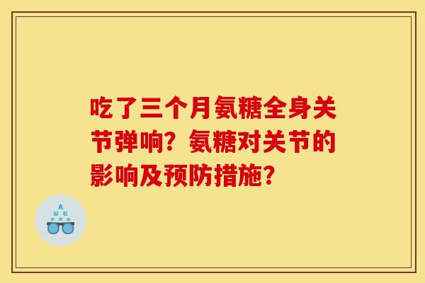 吃了三个月氨糖全身关节弹响？氨糖对关节的影响及预防措施？