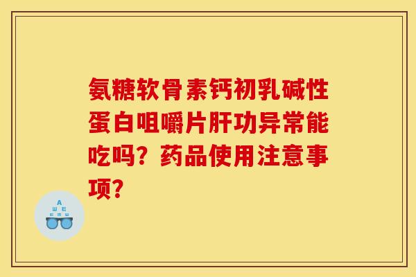 氨糖软骨素钙初乳碱性蛋白咀嚼片肝功异常能吃吗？药品使用注意事项？