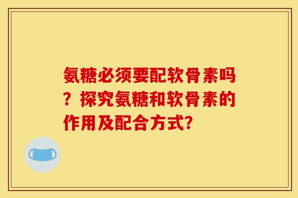 氨糖必须要配软骨素吗？探究氨糖和软骨素的作用及配合方式？