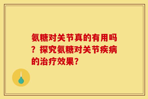 氨糖对关节真的有用吗？探究氨糖对关节疾病的治疗效果？