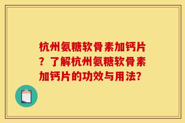 杭州氨糖软骨素加钙片？了解杭州氨糖软骨素加钙片的功效与用法？