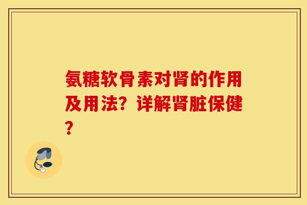 氨糖软骨素对肾的作用及用法？详解肾脏保健？