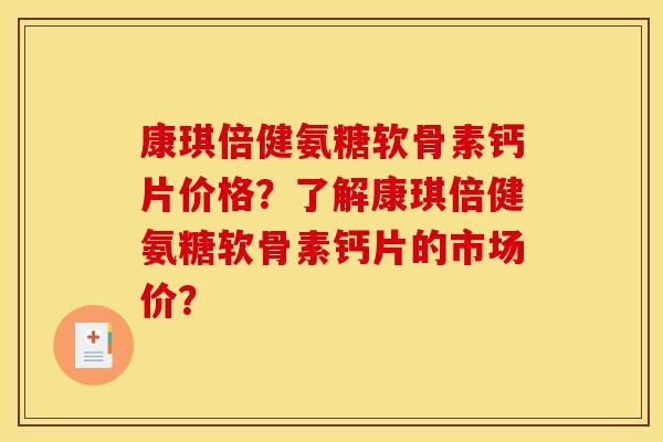 康琪倍健氨糖软骨素钙片价格？了解康琪倍健氨糖软骨素钙片的市场价？