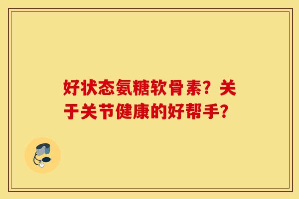 好状态氨糖软骨素？关于关节健康的好帮手？