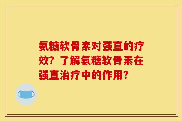氨糖软骨素对强直的疗效？了解氨糖软骨素在强直治疗中的作用？