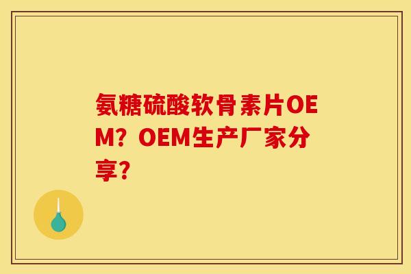 氨糖硫酸软骨素片OEM？OEM生产厂家分享？