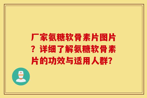 厂家氨糖软骨素片图片？详细了解氨糖软骨素片的功效与适用人群？