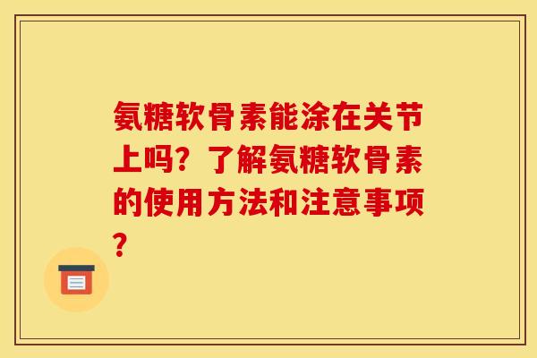 氨糖软骨素能涂在关节上吗？了解氨糖软骨素的使用方法和注意事项？