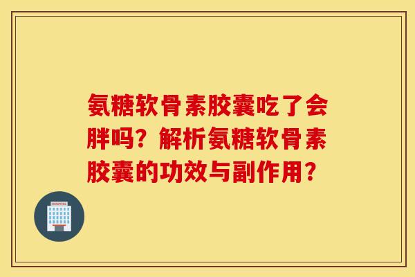 氨糖软骨素胶囊吃了会胖吗？解析氨糖软骨素胶囊的功效与副作用？