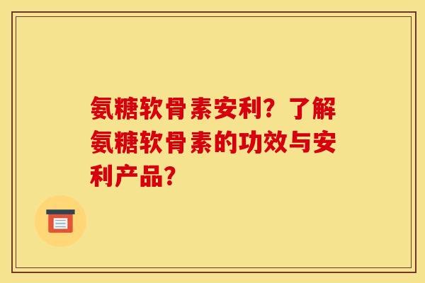 氨糖软骨素安利？了解氨糖软骨素的功效与安利产品？
