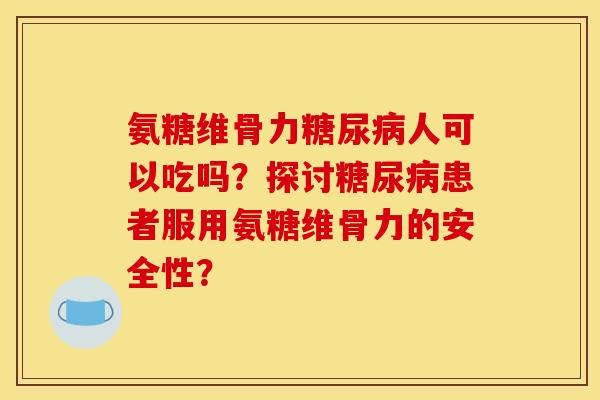 氨糖维骨力糖尿病人可以吃吗？探讨糖尿病患者服用氨糖维骨力的安全性？