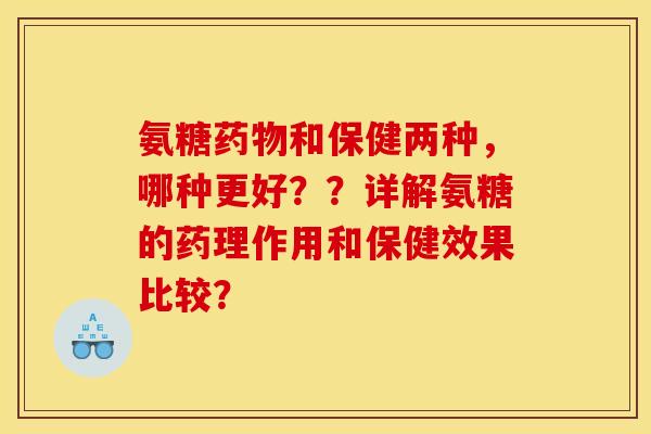 氨糖药物和保健两种，哪种更好？？详解氨糖的药理作用和保健效果比较？
