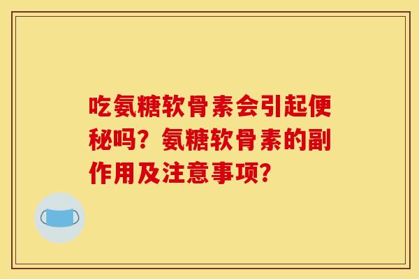 吃氨糖软骨素会引起便秘吗？氨糖软骨素的副作用及注意事项？