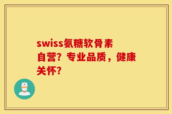 swiss氨糖软骨素自营？专业品质，健康关怀？