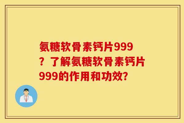 氨糖软骨素钙片999？了解氨糖软骨素钙片999的作用和功效？