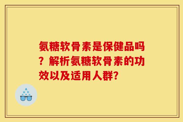 氨糖软骨素是保健品吗?解析氨糖软骨素的功效以及适用人群? 氨糖软骨素是保健品吗?解析氨糖软骨素的功效以及适用人群?