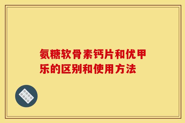 氨糖软骨素钙片和优甲乐的区别和使用方法