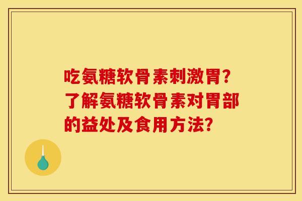 吃氨糖软骨素刺激胃？了解氨糖软骨素对胃部的益处及食用方法？