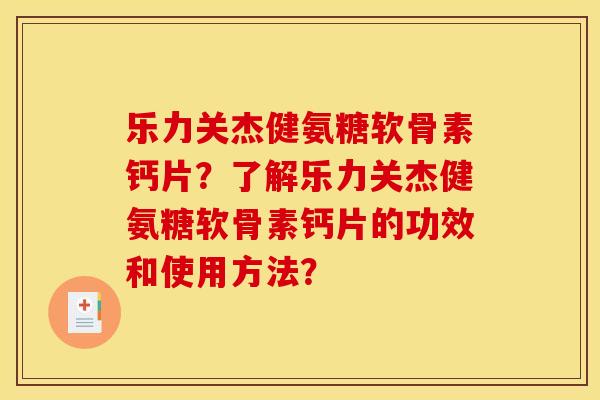 乐力关杰健氨糖软骨素钙片?了解乐力关杰健氨糖软骨素钙片的功效和使用方法? 乐力关杰健氨糖软骨素钙片?了解乐力关杰健氨糖软骨素钙片的功效和使用方法?