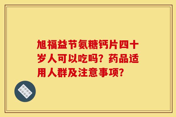 旭福益节氨糖钙片四十岁人可以吃吗?药品适用人群及注意事项? 旭福益节氨糖钙片四十岁人可以吃吗?药品适用人群及注意事项?