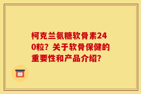 柯克兰氨糖软骨素240粒?关于软骨保健的重要性和产品介绍? 柯克兰氨糖软骨素240粒?关于软骨保健的重要性和产品介绍?