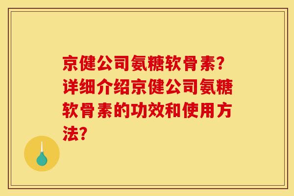 京健公司氨糖软骨素？详细介绍京健公司氨糖软骨素的功效和使用方法？