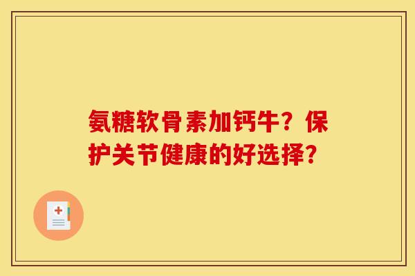 氨糖软骨素加钙牛?保护关节健康的好选择? 氨糖软骨素加钙牛?保护关节健康的好选择?