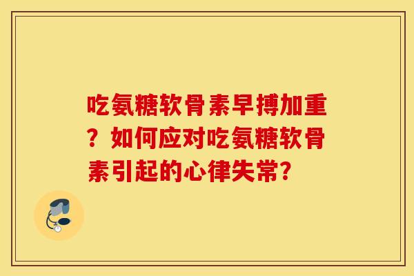 吃氨糖软骨素早搏加重?如何应对吃氨糖软骨素引起的心律失常? 吃氨糖软骨素早搏加重?如何应对吃氨糖软骨素引起的心律失常?