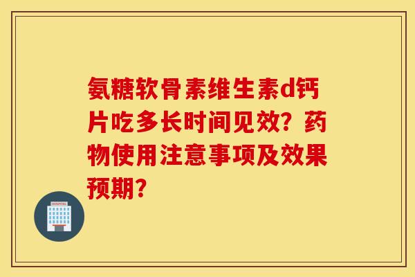 氨糖软骨素维生素d钙片吃多长时间见效？药物使用注意事项及效果预期？
