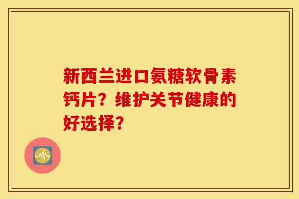 新西兰进口氨糖软骨素钙片？维护关节健康的好选择？