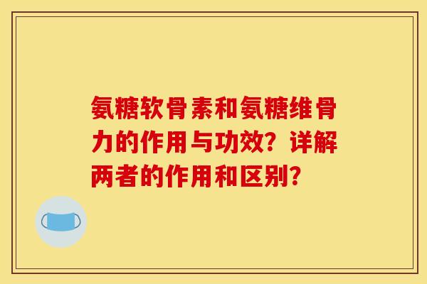 氨糖软骨素和氨糖维骨力的作用与功效?详解两者的作用和区别? 氨糖软骨素和氨糖维骨力的作用与功效?详解两者的作用和区别?