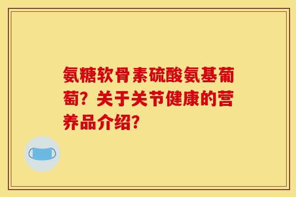 氨糖软骨素硫酸氨基葡萄？关于关节健康的营养品介绍？