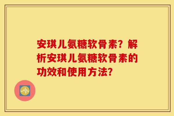 安琪儿氨糖软骨素？解析安琪儿氨糖软骨素的功效和使用方法？